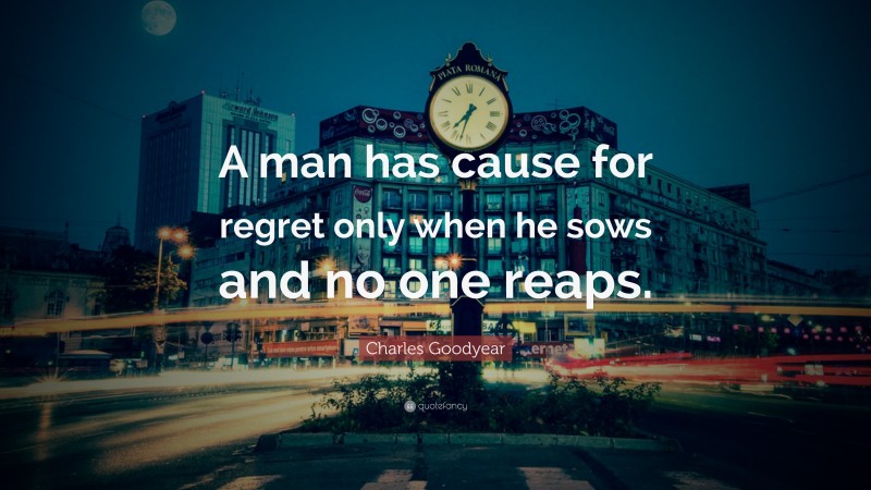 Charles Goodyear Quote: “A man has cause for regret only when he sows and no one reaps.”