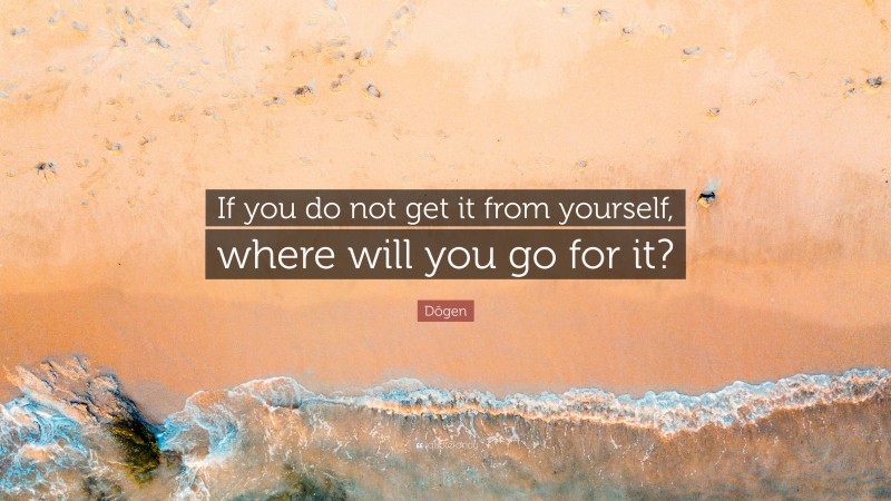 Dōgen Quote: “If you do not get it from yourself, where will you go for it?”