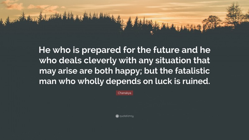 Chanakya Quote: “He who is prepared for the future and he who deals cleverly with any situation that may arise are both happy; but the fatalistic man who wholly depends on luck is ruined.”
