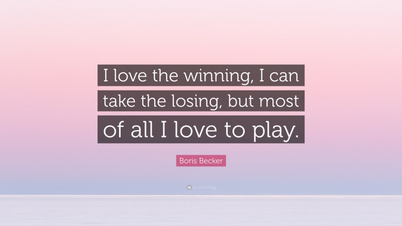 Boris Becker Quote: “I love the winning, I can take the losing, but most of all I love to play.”