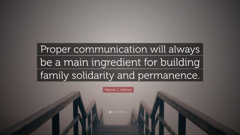 Marvin J. Ashton Quote: “Proper communication will always be a main ingredient for building family solidarity and permanence.”