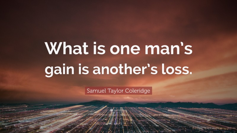 Samuel Taylor Coleridge Quote: “What is one man’s gain is another’s loss.”