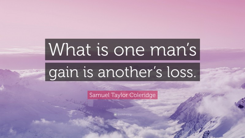 Samuel Taylor Coleridge Quote: “What is one man’s gain is another’s loss.”