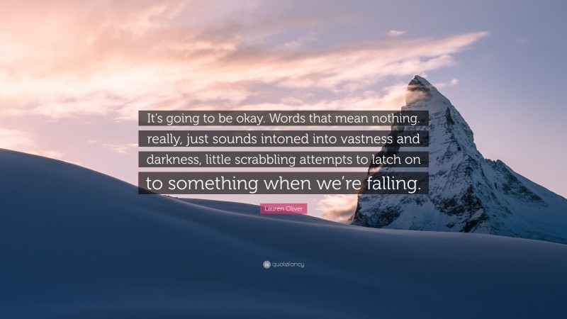 Lauren Oliver Quote: “It’s going to be okay. Words that mean nothing. really, just sounds intoned into vastness and darkness, little scrabbling attempts to latch on to something when we’re falling.”