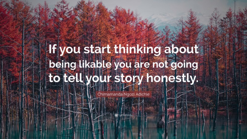 Chimamanda Ngozi Adichie Quote: “If you start thinking about being likable you are not going to tell your story honestly.”