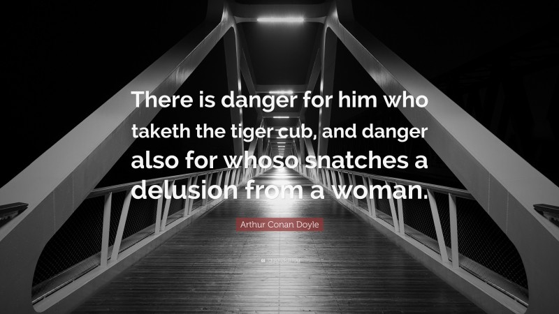 Arthur Conan Doyle Quote: “There is danger for him who taketh the tiger cub, and danger also for whoso snatches a delusion from a woman.”
