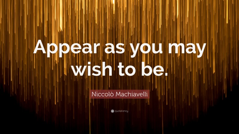 Niccolò Machiavelli Quote: “Appear as you may wish to be.”