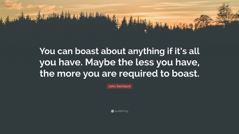 John Steinbeck Quote: “You can boast about anything if it’s all you have. Maybe the less you have, the more you are required to boast.”