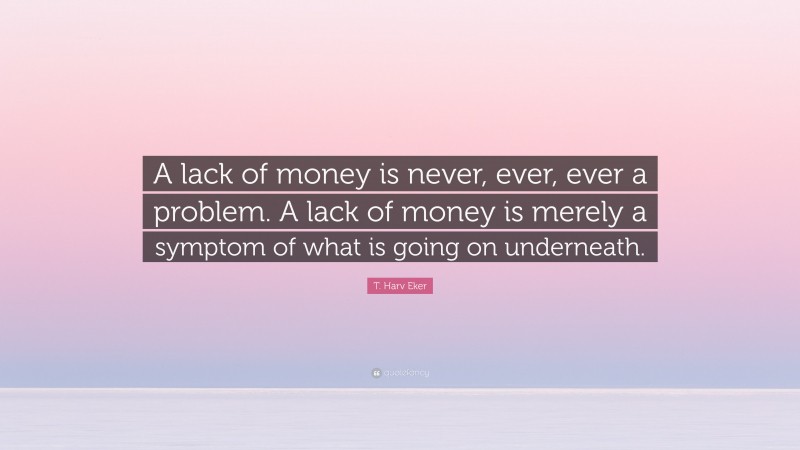 T. Harv Eker Quote: “A lack of money is never, ever, ever a problem. A lack of money is merely a symptom of what is going on underneath.”