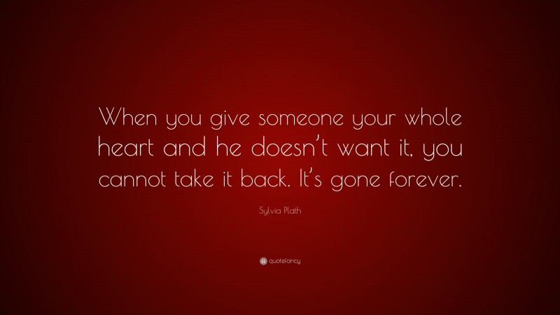 Sylvia Plath Quote: “When you give someone your whole heart and he doesn’t want it, you cannot take it back. It’s gone forever.”