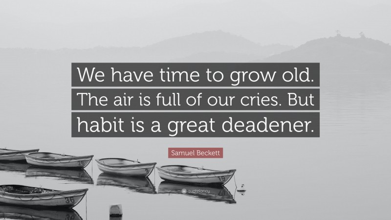 Samuel Beckett Quote: “We have time to grow old. The air is full of our cries. But habit is a great deadener.”