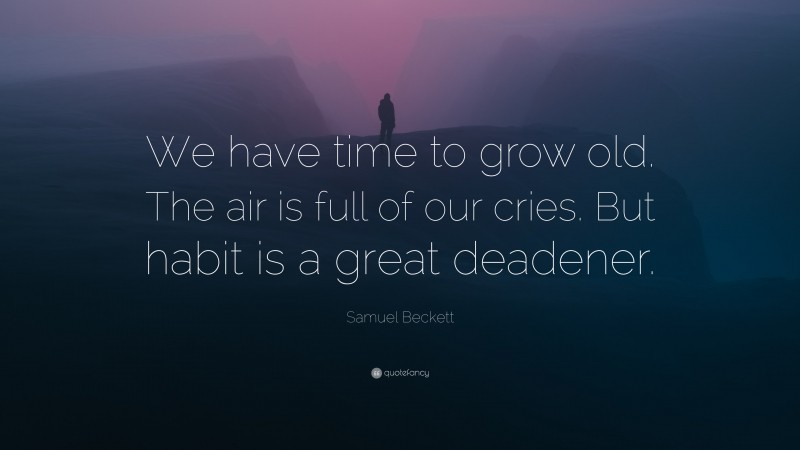 Samuel Beckett Quote: “We have time to grow old. The air is full of our cries. But habit is a great deadener.”
