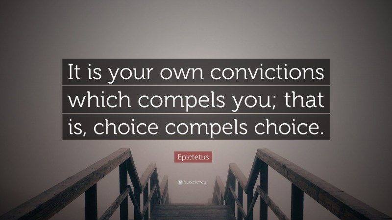 Epictetus Quote: “It is your own convictions which compels you; that is, choice compels choice.”