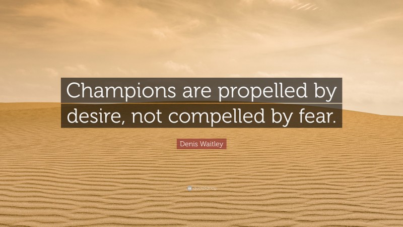 Denis Waitley Quote: “Champions are propelled by desire, not compelled by fear.”
