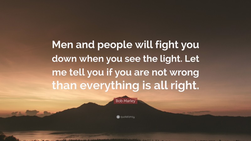 Bob Marley Quote: “Men and people will fight you down when you see the light. Let me tell you if you are not wrong than everything is all right.”