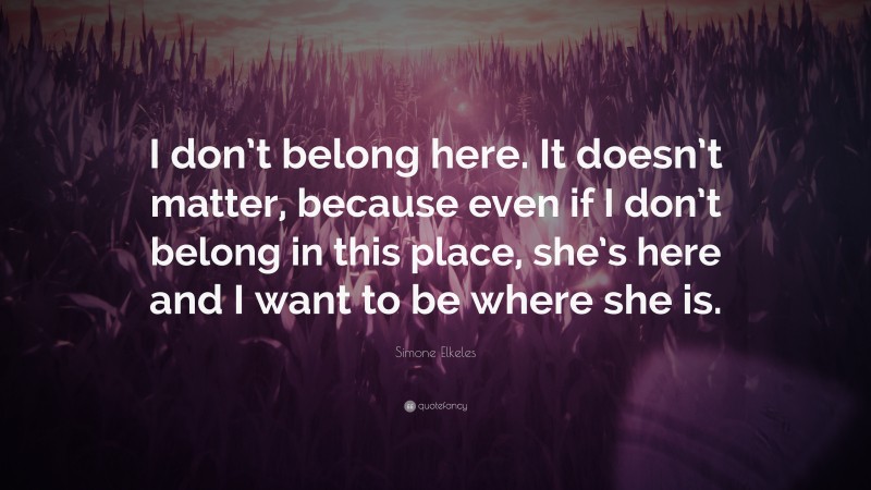 Simone Elkeles Quote: “I don’t belong here. It doesn’t matter, because even if I don’t belong in this place, she’s here and I want to be where she is.”
