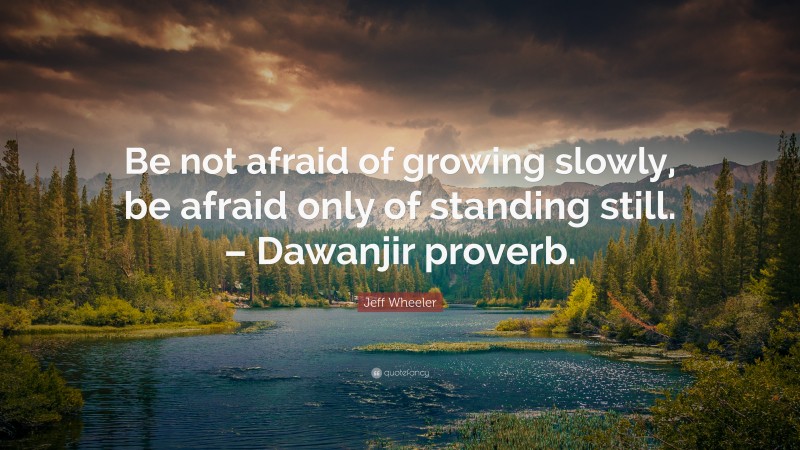 Jeff Wheeler Quote: “Be not afraid of growing slowly, be afraid only of standing still. – Dawanjir proverb.”