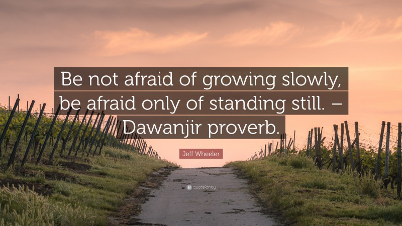 Jeff Wheeler Quote: “Be not afraid of growing slowly, be afraid only of standing still. – Dawanjir proverb.”