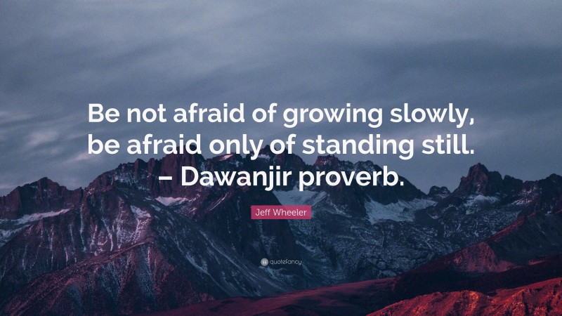 Jeff Wheeler Quote: “Be not afraid of growing slowly, be afraid only of standing still. – Dawanjir proverb.”