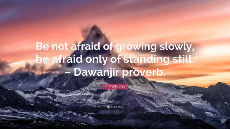 Jeff Wheeler Quote: “Be not afraid of growing slowly, be afraid only of standing still. – Dawanjir proverb.”