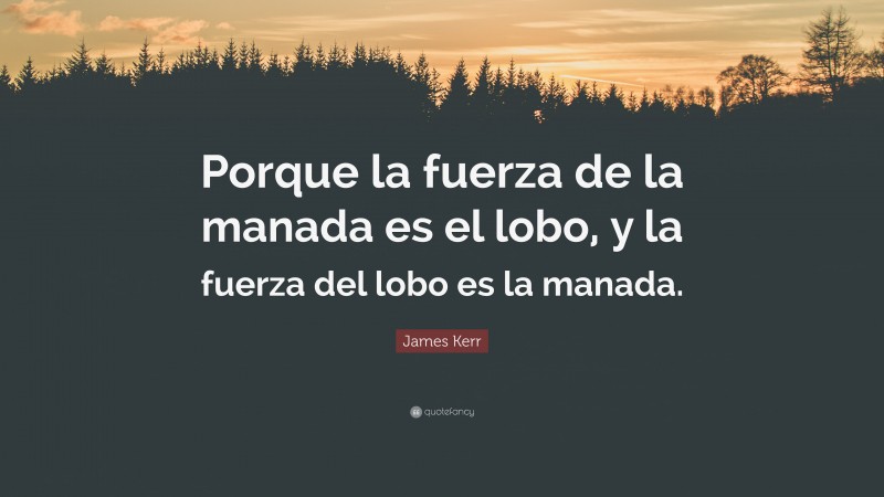 James Kerr Quote: “Porque la fuerza de la manada es el lobo, y la fuerza del lobo es la manada.”