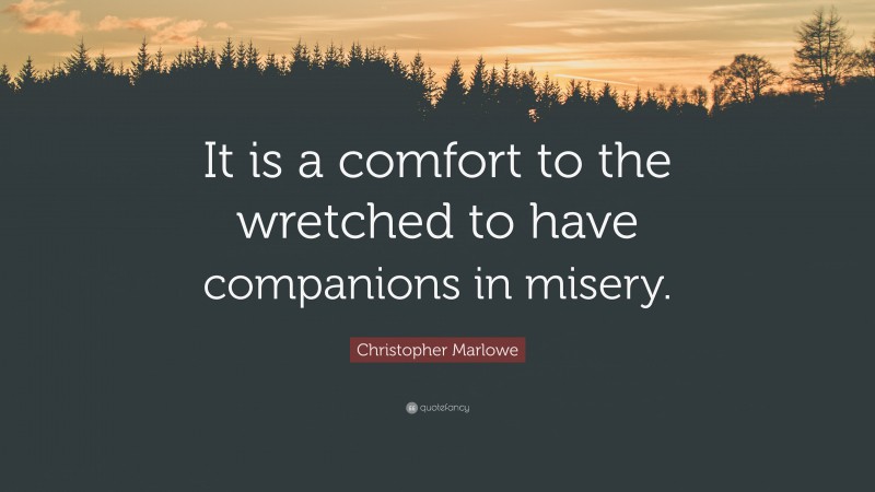 Christopher Marlowe Quote: “It is a comfort to the wretched to have companions in misery.”
