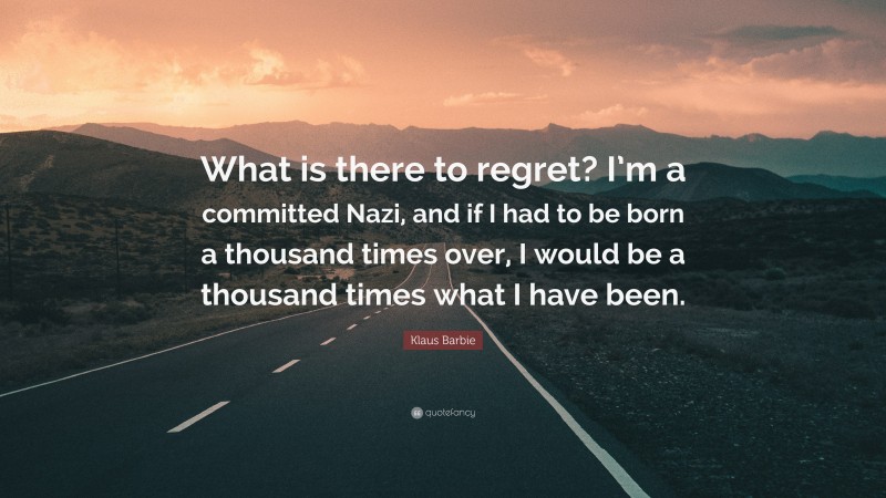 Klaus Barbie Quote: “What is there to regret? I’m a committed Nazi, and if I had to be born a thousand times over, I would be a thousand times what I have been.”