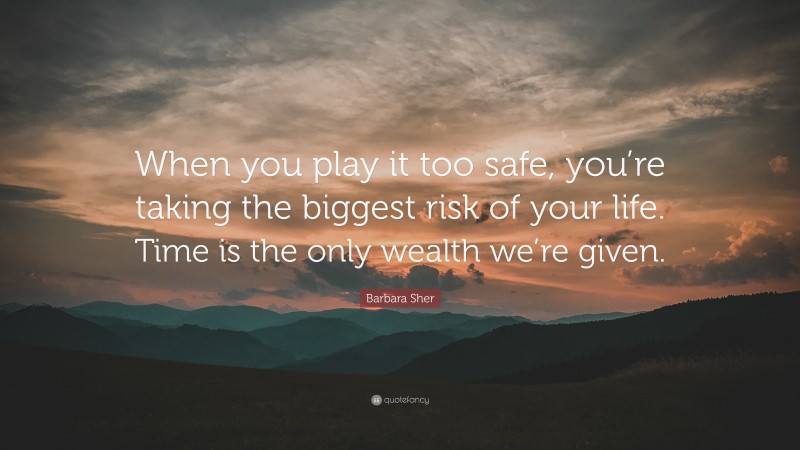 Barbara Sher Quote: “When you play it too safe, you’re taking the biggest risk of your life. Time is the only wealth we’re given.”