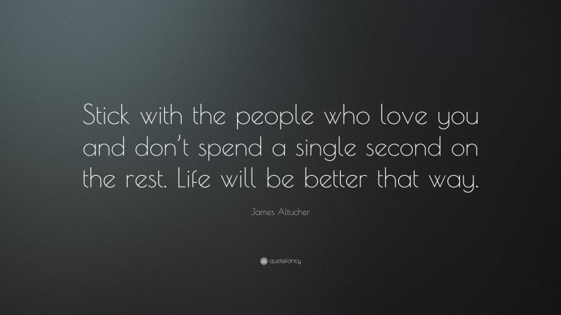 James Altucher Quote: “Stick with the people who love you and don’t spend a single second on the rest. Life will be better that way.”
