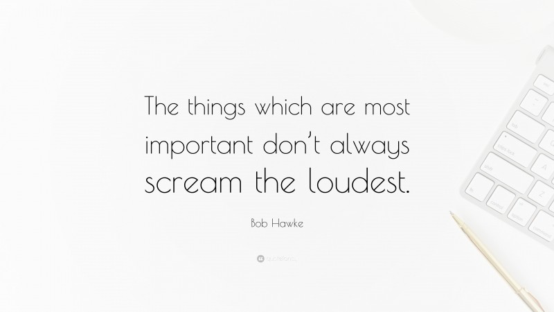 Bob Hawke Quote: “The things which are most important don’t always scream the loudest.”