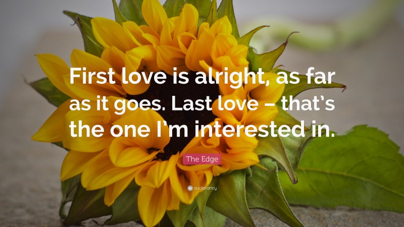 The Edge Quote: “First love is alright, as far as it goes. Last love – that’s the one I’m interested in.”