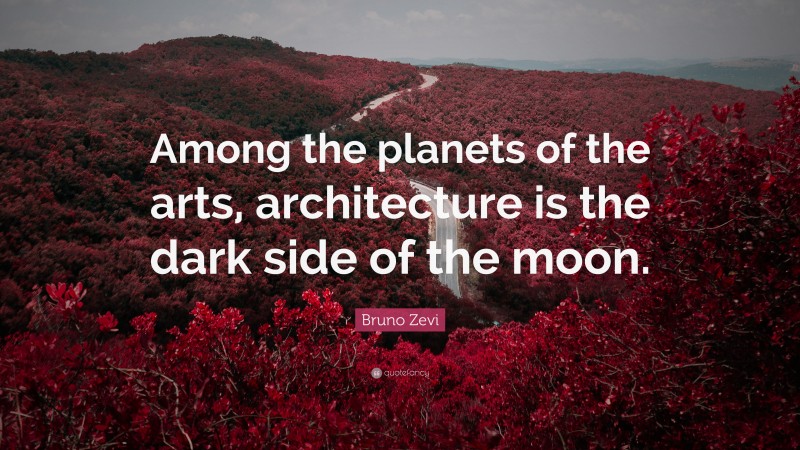 Bruno Zevi Quote: “Among the planets of the arts, architecture is the dark side of the moon.”
