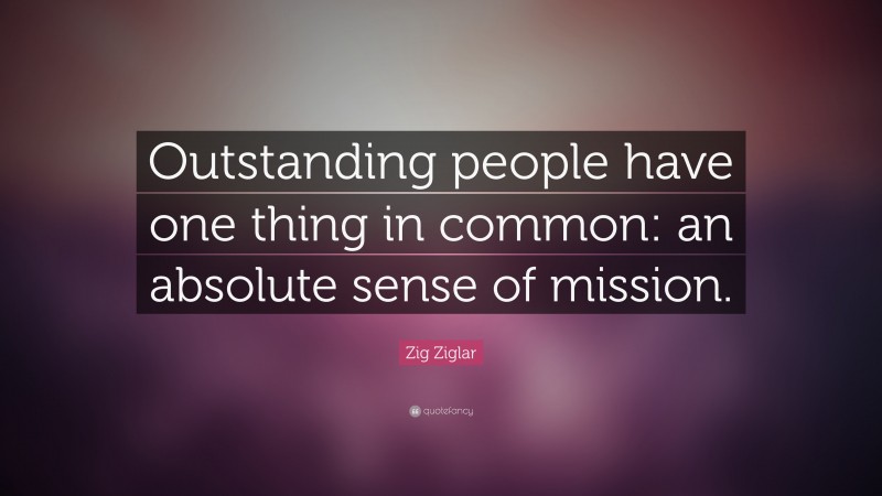 Zig Ziglar Quote: “Outstanding people have one thing in common: an absolute sense of mission.”