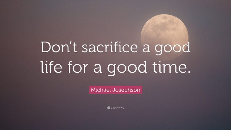Michael Josephson Quote: “Don’t sacrifice a good life for a good time.”