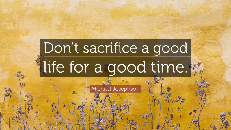 Michael Josephson Quote: “Don’t sacrifice a good life for a good time.”