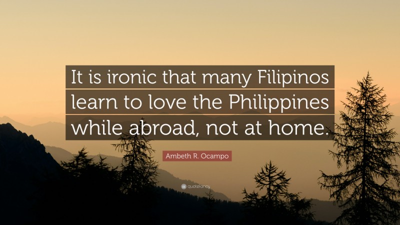 Ambeth R. Ocampo Quote: “It is ironic that many Filipinos learn to love the Philippines while abroad, not at home.”