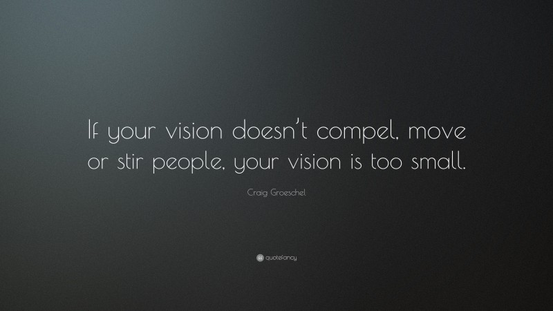 Craig Groeschel Quote: “If your vision doesn’t compel, move or stir people, your vision is too small.”