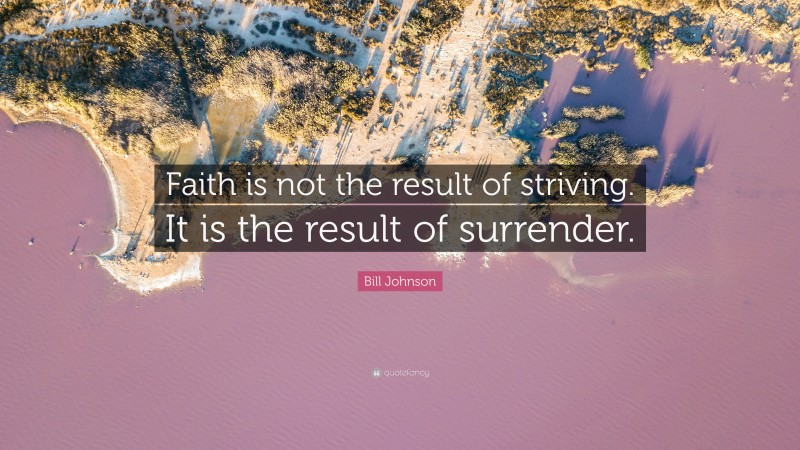 Bill Johnson Quote: “Faith is not the result of striving. It is the result of surrender.”