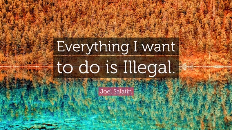 Joel Salatin Quote: “Everything I want to do is Illegal.”