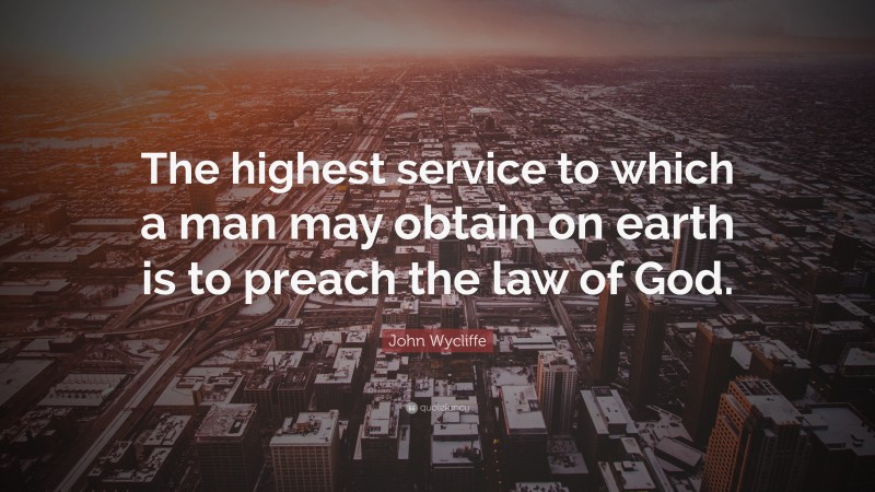 John Wycliffe Quote: “The highest service to which a man may obtain on earth is to preach the law of God.”