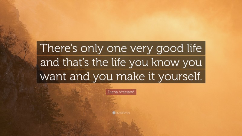 Diana Vreeland Quote: “There’s only one very good life and that’s the life you know you want and you make it yourself.”