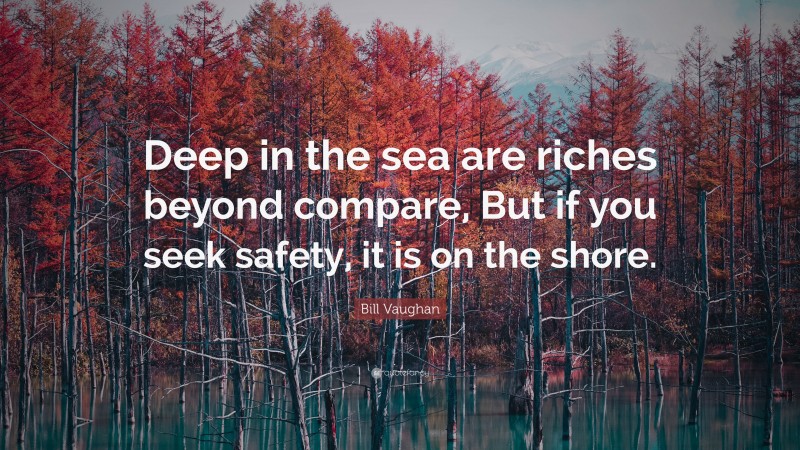 Bill Vaughan Quote: “Deep in the sea are riches beyond compare, But if you seek safety, it is on the shore.”