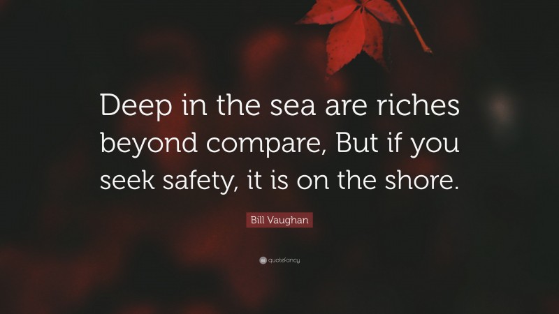 Bill Vaughan Quote: “Deep in the sea are riches beyond compare, But if you seek safety, it is on the shore.”