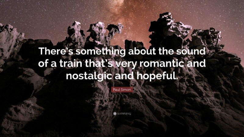Paul Simon Quote: “There’s something about the sound of a train that’s very romantic and nostalgic and hopeful.”