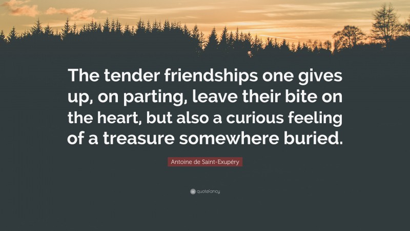 Antoine de Saint-Exupéry Quote: “The tender friendships one gives up, on parting, leave their bite on the heart, but also a curious feeling of a treasure somewhere buried.”