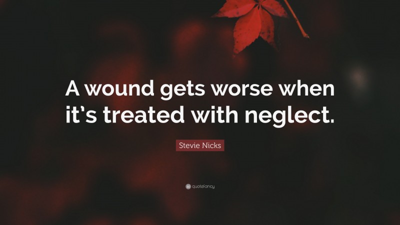 Stevie Nicks Quote: “A wound gets worse when it’s treated with neglect.”