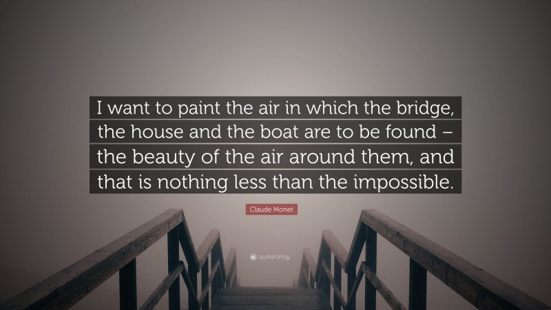 Claude Monet Quote: “I want to paint the air in which the bridge, the house and the boat are to be found – the beauty of the air around them, and that is nothing less than the impossible.”