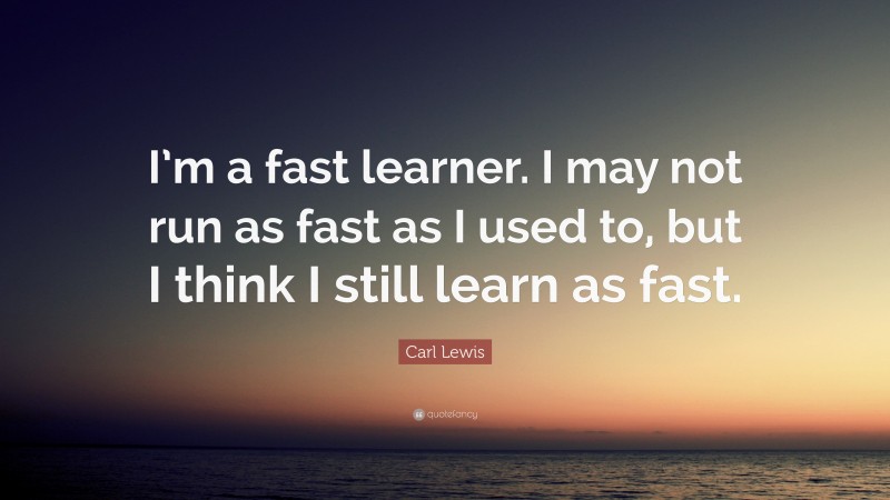 Carl Lewis Quote: “I’m a fast learner. I may not run as fast as I used to, but I think I still learn as fast.”