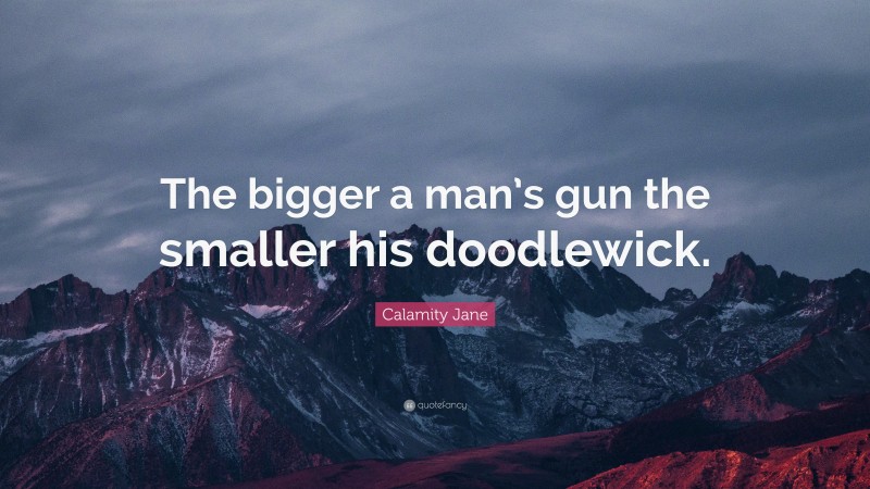 Calamity Jane Quote: “The bigger a man’s gun the smaller his doodlewick.”
