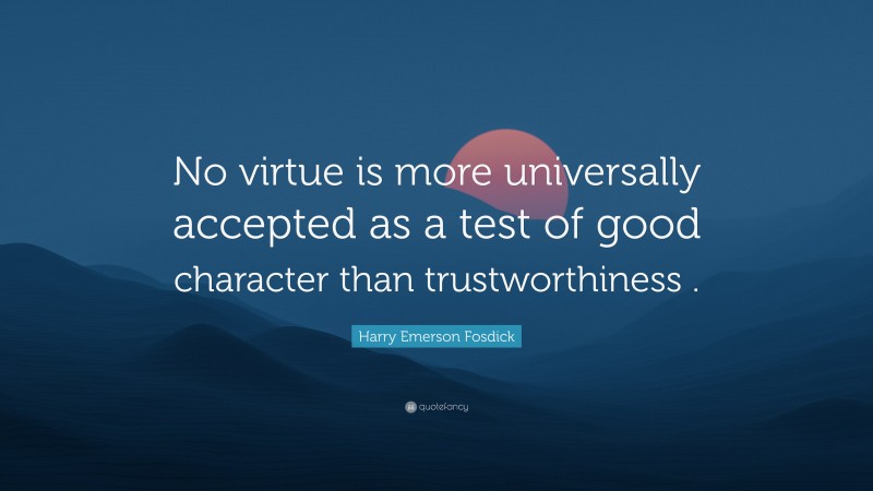 Harry Emerson Fosdick Quote: “No virtue is more universally accepted as a test of good character than trustworthiness .”